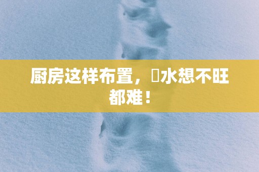 厨房这样布置，風水想不旺都难！