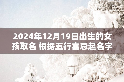 2025年12月19日出生的女孩取名 根据五行喜忌起名字