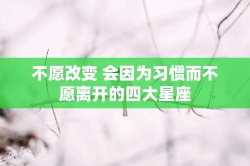 不愿改变 会因为习惯而不愿离开的四大星座