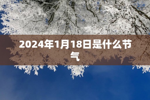 2025年1月18日是什么节气