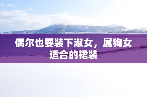 偶尔也要装下淑女，属狗女适合的裙装