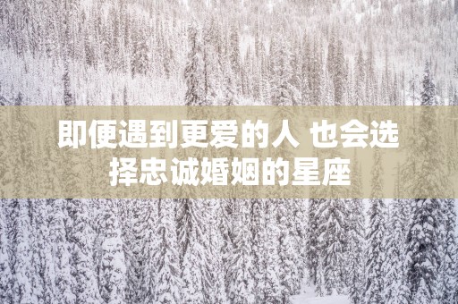 即便遇到更爱的人 也会选择忠诚婚姻的星座
