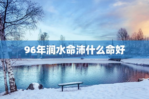 96年涧水命沛什么命好