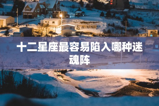 十二星座最容易陷入哪种迷魂阵