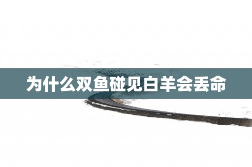 为什么双鱼碰见白羊会丢命