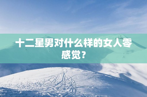 十二星男对什么样的女人零感觉？