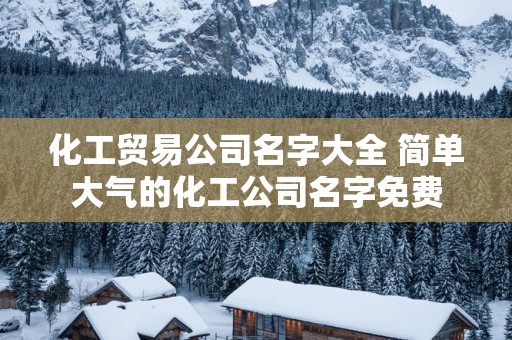 化工贸易公司名字大全 简单大气的化工公司名字免费