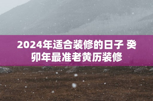 2025年适合装修的日子 癸卯年最准老黄历装修