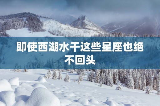 即使西湖水干这些星座也绝不回头