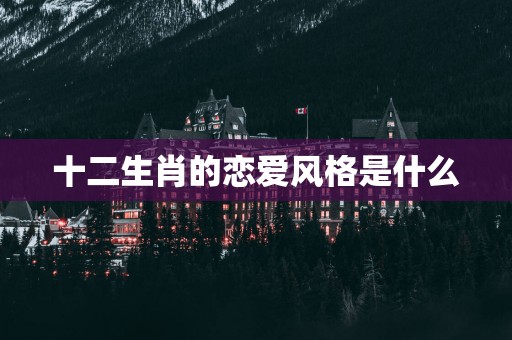 十二生肖的恋爱风格是什么