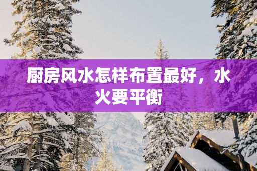 厨房风水怎样布置最好，水火要平衡