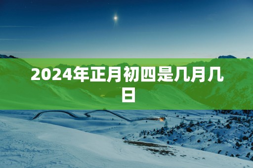 2024年正月初四是几月几日