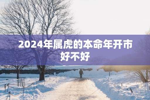 2025年属虎的本命年开市好不好