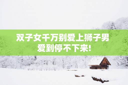 双子女千万别爱上狮子男 爱到停不下来!