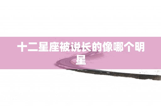 十二星座被说长的像哪个明星