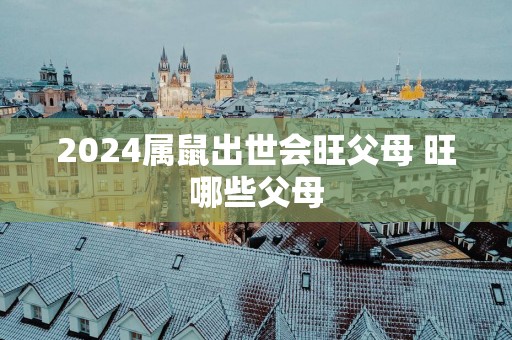 2025属鼠出世会旺父母 旺哪些父母