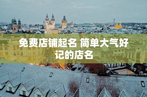 免费店铺起名 简单大气好记的店名