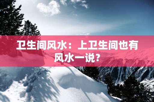 卫生间风水：上卫生间也有风水一说？