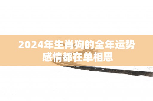 2024年生肖狗的全年运势 感情都在单相思