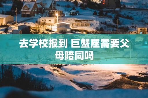 去学校报到 巨蟹座需要父母陪同吗
