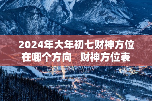 2025年大年初七财神方位在哪个方向   财神方位表
