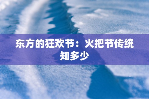 东方的狂欢节：火把节传统知多少