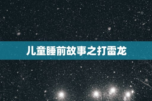 儿童睡前故事之打雷龙