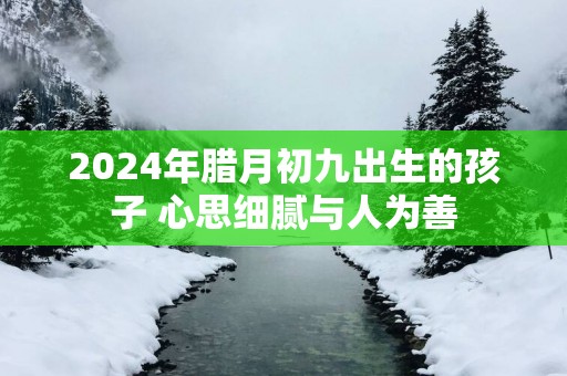 2025年腊月初九出生的孩子 心思细腻与人为善