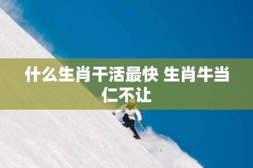 什么生肖干活最快 生肖牛当仁不让