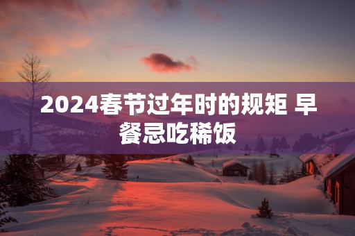 2025春节过年时的规矩 早餐忌吃稀饭