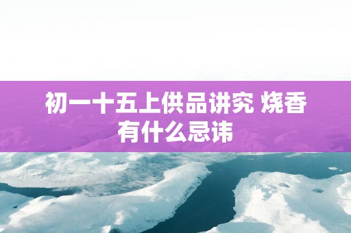 初一十五上供品讲究 烧香有什么忌讳