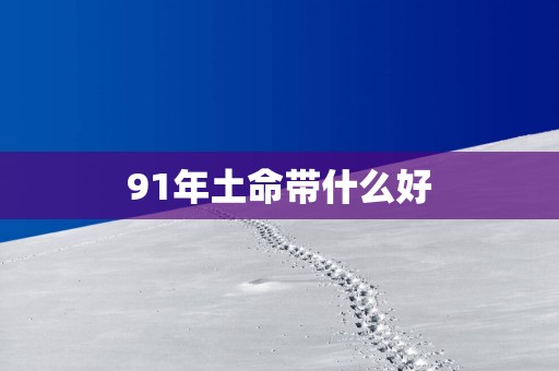 91年土命带什么好