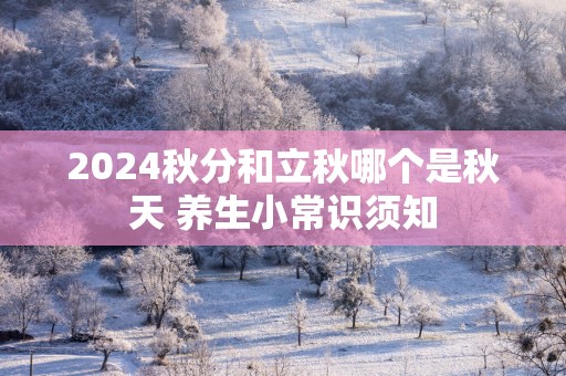 2024秋分和立秋哪个是秋天 养生小常识须知