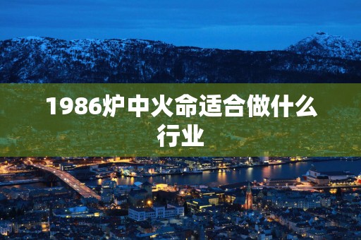 1986炉中火命适合做什么行业