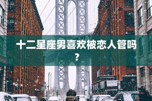 十二星座男喜欢被恋人管吗？