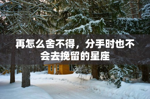 再怎么舍不得，分手时也不会去挽留的星座