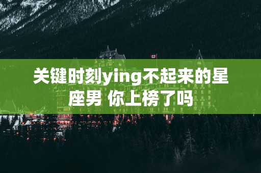 关键时刻ying不起来的星座男 你上榜了吗