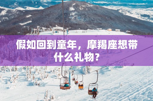 假如回到童年，摩羯座想带什么礼物？