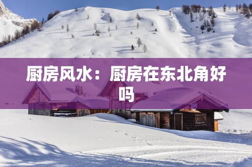 厨房风水：厨房在东北角好吗