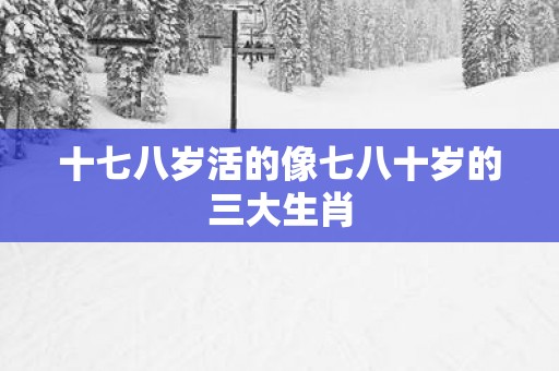 十七八岁活的像七八十岁的三大生肖