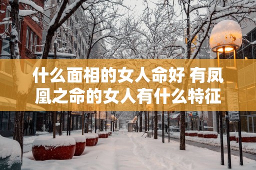 什么面相的女人命好 有凤凰之命的女人有什么特征