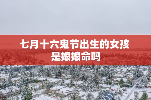七月十六鬼节出生的女孩 是娘娘命吗