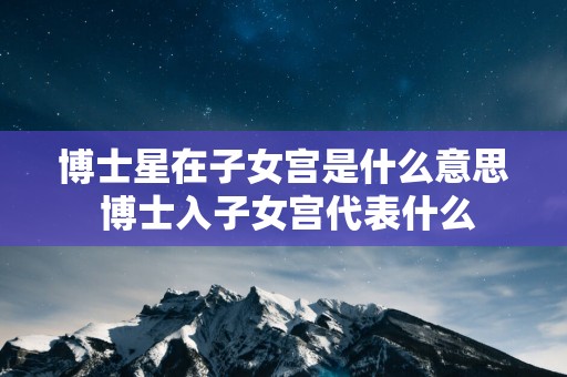 博士星在子女宫是什么意思 博士入子女宫代表什么