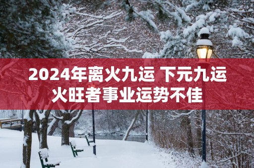 2025年离火九运 下元九运火旺者事业运势不佳