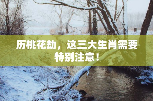 历桃花劫，这三大生肖需要特别注意！