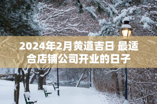 2025年2月黄道吉日 最适合店铺公司开业的日子
