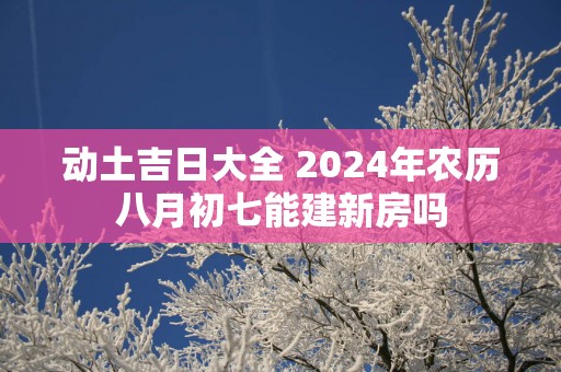 动土吉日大全 2025年农历八月初七能建新房吗