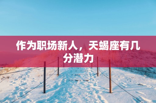 作为职场新人，天蝎座有几分潜力