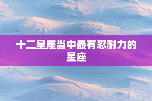 十二星座当中最有忍耐力的星座