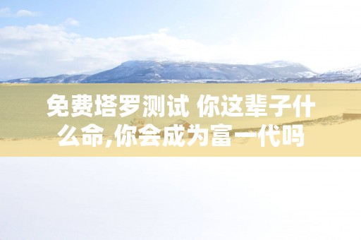 免费塔罗测试 你这辈子什么命,你会成为富一代吗